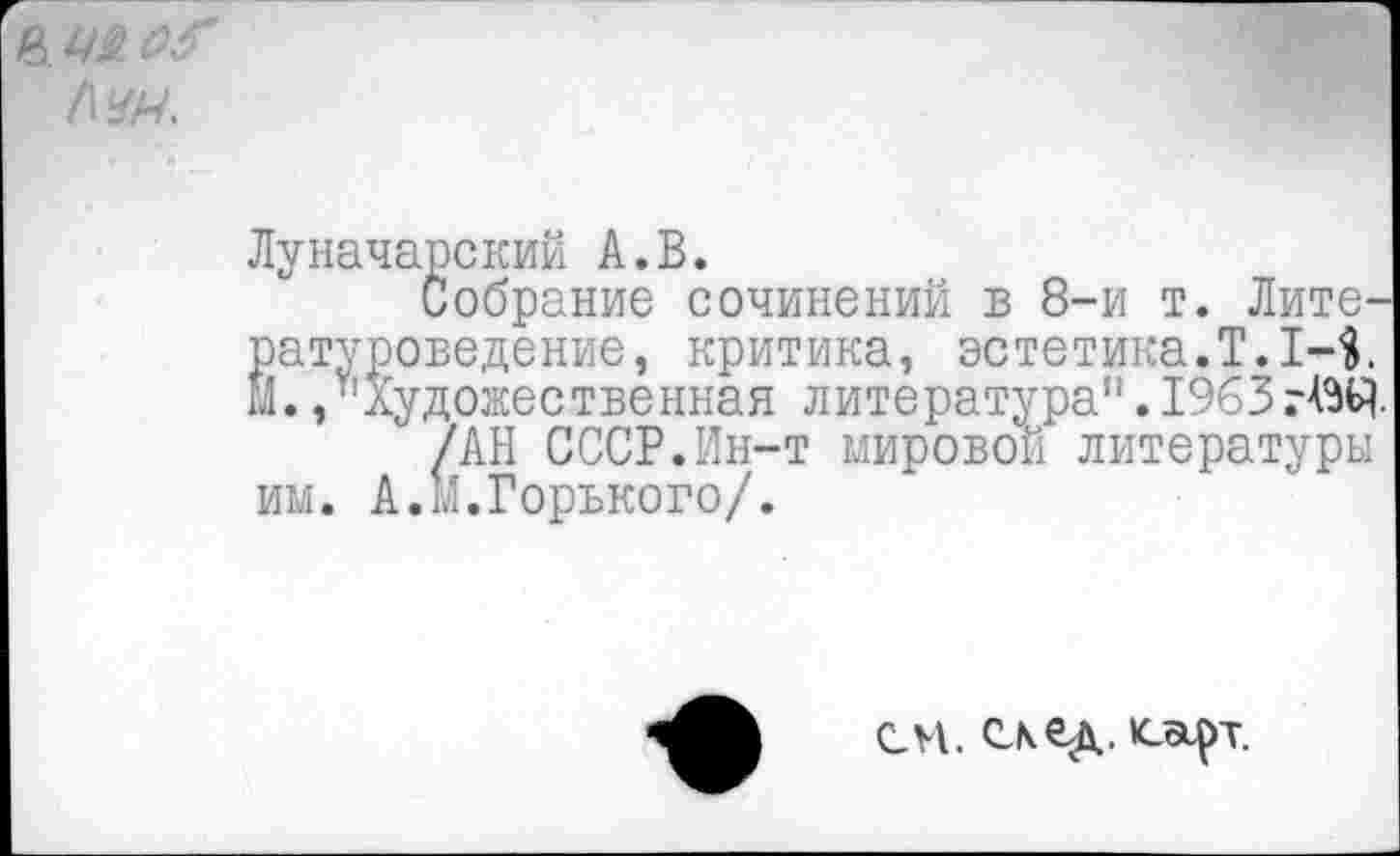 ﻿в. см
/\№.
Луначарский А.В.
Собрание сочинений в 8-и т. Литературоведение, критика, эстетика.Т.1-1 М. /'Художественная литература". 1963 гАОД-/АН СССР.Ин-т мировой литературы им. А.М.Горького/.
сч. скед. к_арт.